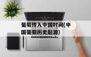 葡萄传入中国时间(中国葡萄历史起源)
