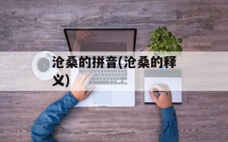 沧桑的拼音(沧桑的释义)