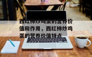 西红柿炒鸡蛋的营养价值和作用，西红柿炒鸡蛋的营养价值特点