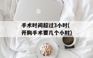 手术时间超过3小时(开胸手术要几个小时)