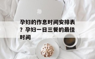 孕妇的作息时间安排表？孕妇一日三餐的最佳时间