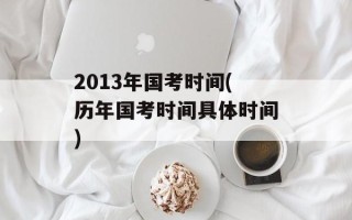 2013年国考时间(历年国考时间具体时间)