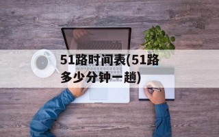 51路时间表(51路多少分钟一趟)