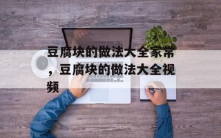 豆腐块的做法大全家常，豆腐块的做法大全视频