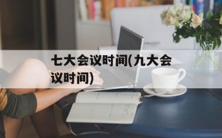 七大会议时间(九大会议时间)