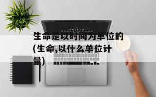 生命是以时间为单位的(生命,以什么单位计量)