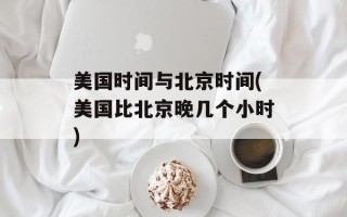 美国时间与北京时间(美国比北京晚几个小时)