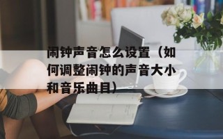 闹钟声音怎么设置（如何调整闹钟的声音大小和音乐曲目）