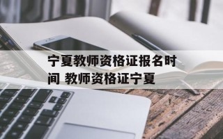 宁夏教师资格证报名时间 教师资格证宁夏