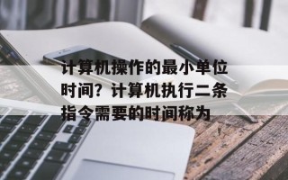 计算机操作的最小单位时间？计算机执行二条指令需要的时间称为