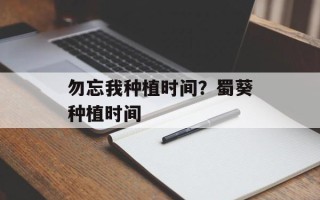 勿忘我种植时间？蜀葵种植时间