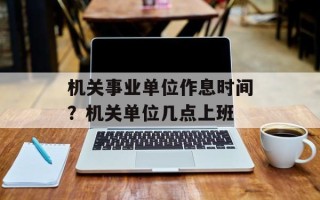 机关事业单位作息时间？机关单位几点上班