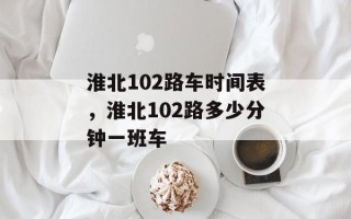 淮北102路车时间表，淮北102路多少分钟一班车