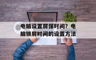 电脑设置屏保时间？电脑锁屏时间的设置方法