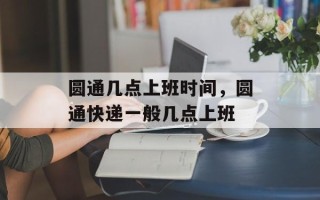 圆通几点上班时间，圆通快递一般几点上班