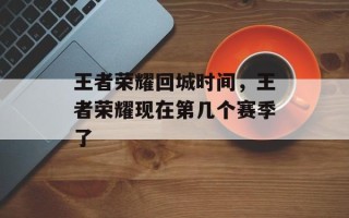王者荣耀回城时间，王者荣耀现在第几个赛季了
