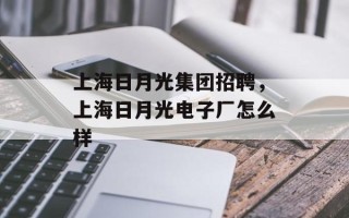 上海日月光集团招聘，上海日月光电子厂怎么样
