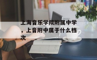 上海音乐学院附属中学，上音附中属于什么档次