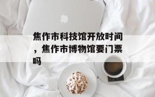 焦作市科技馆开放时间，焦作市博物馆要门票吗