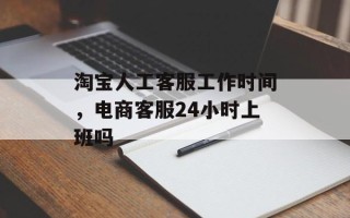 淘宝人工客服工作时间，电商客服24小时上班吗