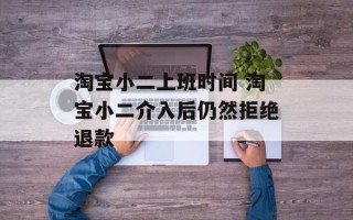 淘宝小二上班时间 淘宝小二介入后仍然拒绝退款
