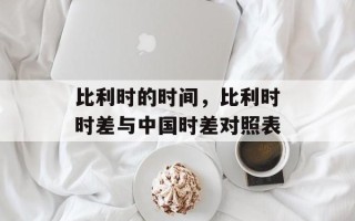 比利时的时间，比利时时差与中国时差对照表