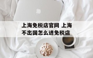 上海免税店官网 上海不出国怎么进免税店