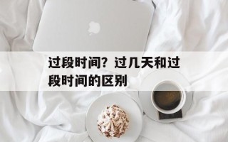 过段时间？过几天和过段时间的区别