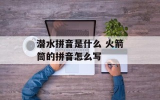 潜水拼音是什么 火箭筒的拼音怎么写