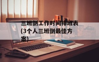 三班倒工作时间排班表(3个人三班倒最佳方案)