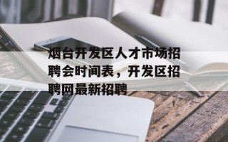 烟台开发区人才市场招聘会时间表，开发区招聘网最新招聘