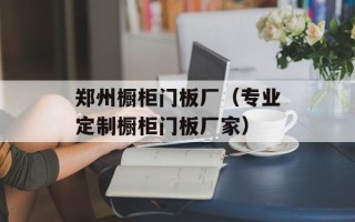 郑州橱柜门板厂（专业定制橱柜门板厂家）
