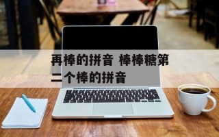 再棒的拼音 棒棒糖第二个棒的拼音