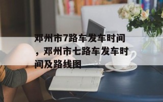 邓州市7路车发车时间，邓州市七路车发车时间及路线图