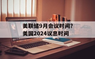 美联储9月会议时间？美国2024议息时间