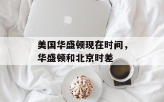 美国华盛顿现在时间，华盛顿和北京时差