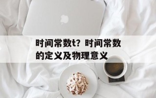 时间常数t？时间常数的定义及物理意义