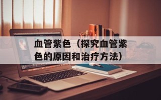血管紫色（探究血管紫色的原因和治疗方法）