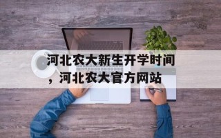 河北农大新生开学时间，河北农大官方网站