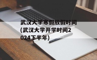 武汉大学寒假放假时间(武汉大学开学时间2024下半年)