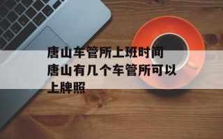 唐山车管所上班时间 唐山有几个车管所可以上牌照