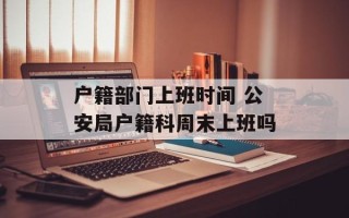 户籍部门上班时间 公安局户籍科周末上班吗
