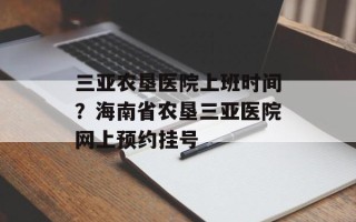 三亚农垦医院上班时间？海南省农垦三亚医院网上预约挂号