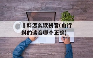 攲斜怎么读拼音(山行斜的读音哪个正确)