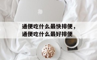 通便吃什么最快排便，通便吃什么最好排便