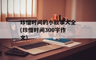 珍惜时间的小故事大全(珍惜时间300字作文)
