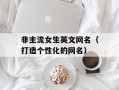 非主流女生英文网名（打造个性化的网名）