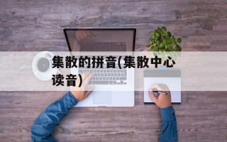 集散的拼音(集散中心读音)
