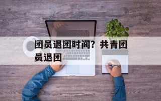 团员退团时间？共青团员退团