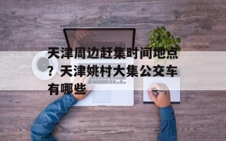 天津周边赶集时间地点？天津姚村大集公交车有哪些